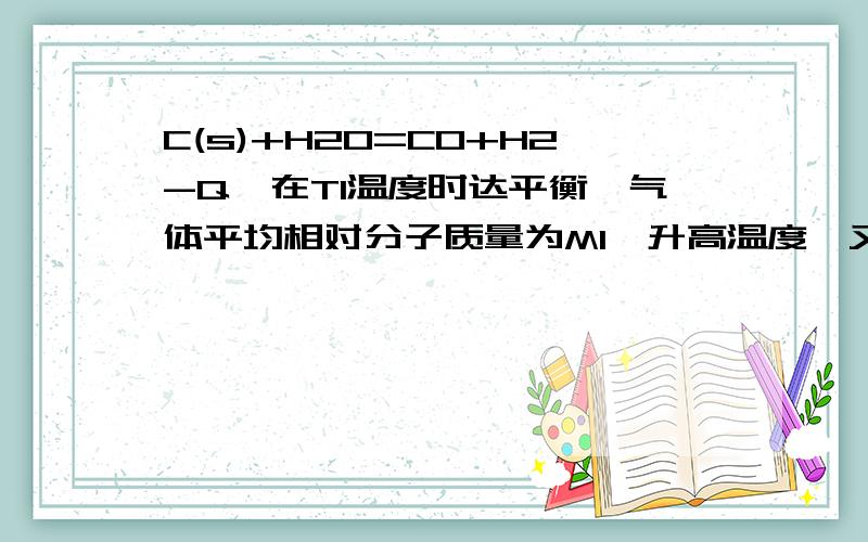 C(s)+H2O=CO+H2-Q,在T1温度时达平衡,气体平均相对分子质量为M1,升高温度,又达