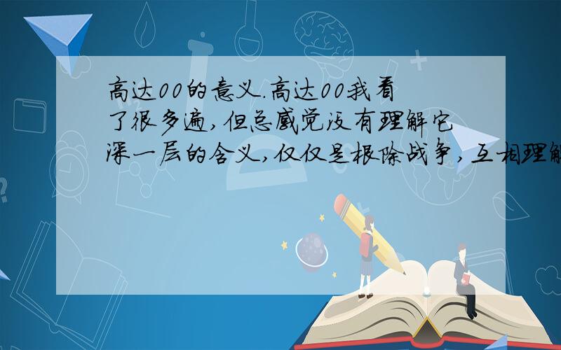 高达00的意义.高达00我看了很多遍,但总感觉没有理解它深一层的含义,仅仅是根除战争,互相理解这么简单?