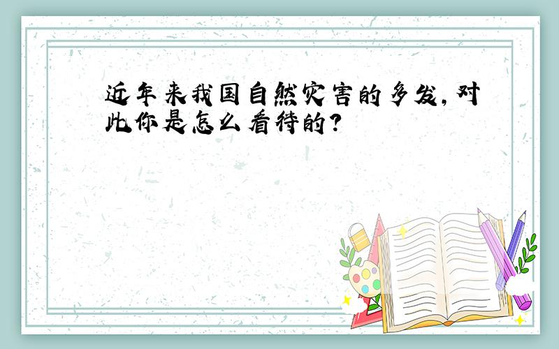 近年来我国自然灾害的多发,对此你是怎么看待的?