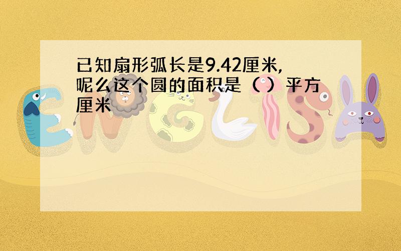 已知扇形弧长是9.42厘米,呢么这个圆的面积是（ ）平方厘米