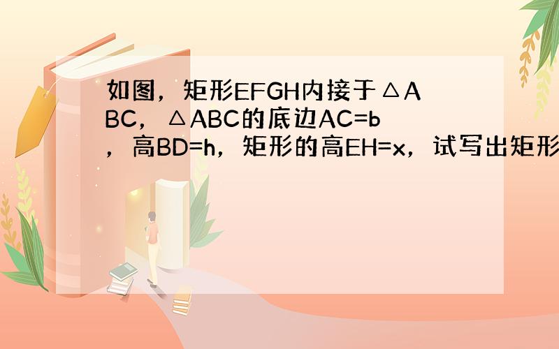 如图，矩形EFGH内接于△ABC，△ABC的底边AC=b，高BD=h，矩形的高EH=x，试写出矩形面积S与x的函数关系式