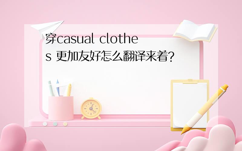 穿casual clothes 更加友好怎么翻译来着?