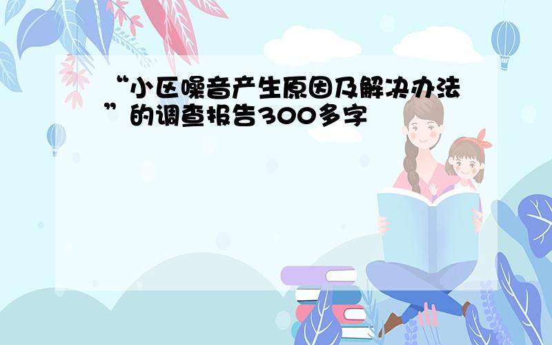 “小区噪音产生原因及解决办法”的调查报告300多字