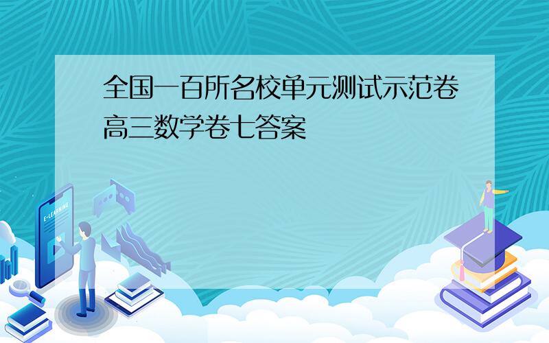 全国一百所名校单元测试示范卷高三数学卷七答案