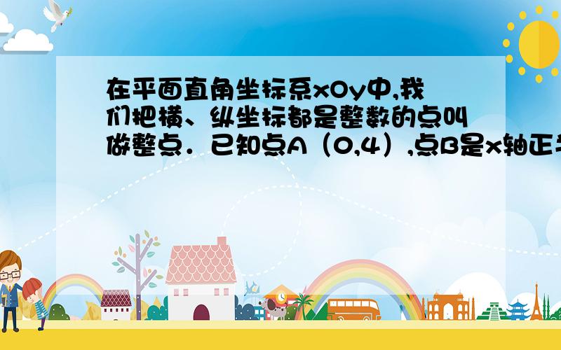 在平面直角坐标系xOy中,我们把横、纵坐标都是整数的点叫做整点．已知点A（0,4）,点B是x轴正半轴上的整点,记△AOB