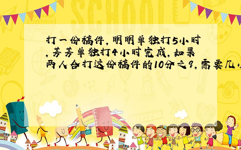 打一份稿件,明明单独打5小时,芳芳单独打4小时完成,如果两人合打这份稿件的10分之9,需要几小时完成?