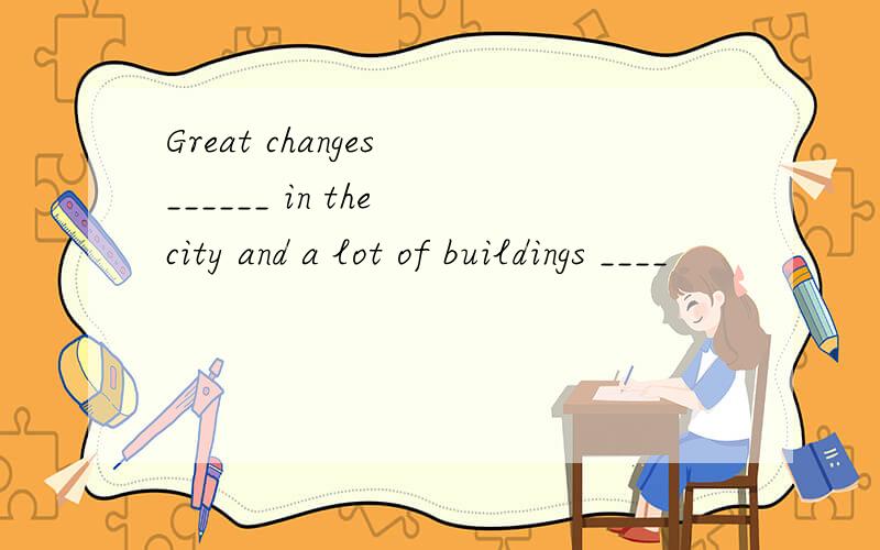 Great changes ______ in the city and a lot of buildings ____