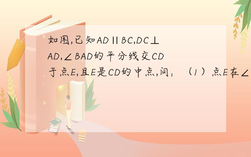 如图,已知AD∥BC,DC⊥AD,∠BAD的平分线交CD于点E,且E是CD的中点,问：（1）点E在∠ABC的平分线上吗?