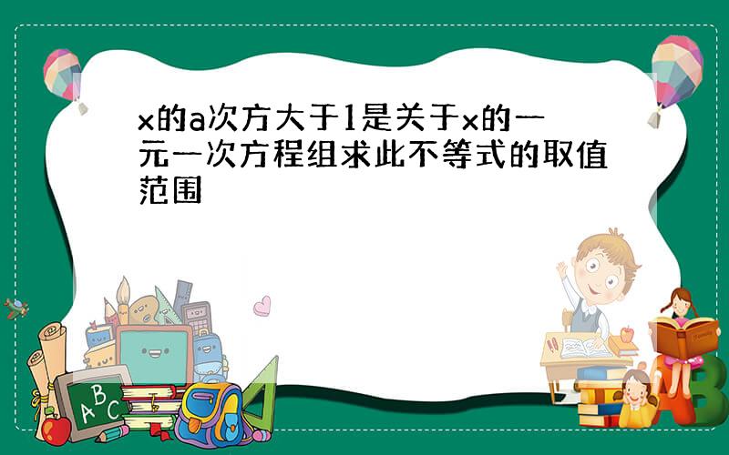 x的a次方大于1是关于x的一元一次方程组求此不等式的取值范围