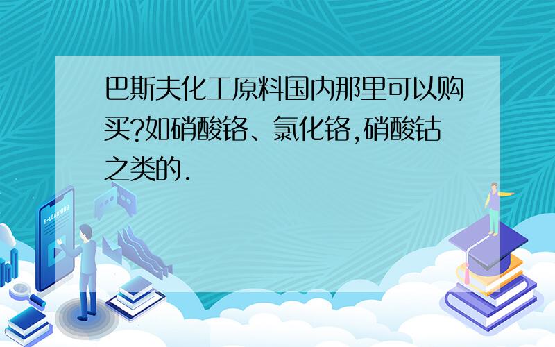 巴斯夫化工原料国内那里可以购买?如硝酸铬、氯化铬,硝酸钴之类的.