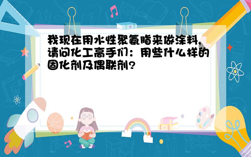 我现在用水性聚氨脂来做涂料,请问化工高手们：用些什么样的固化剂及偶联剂?