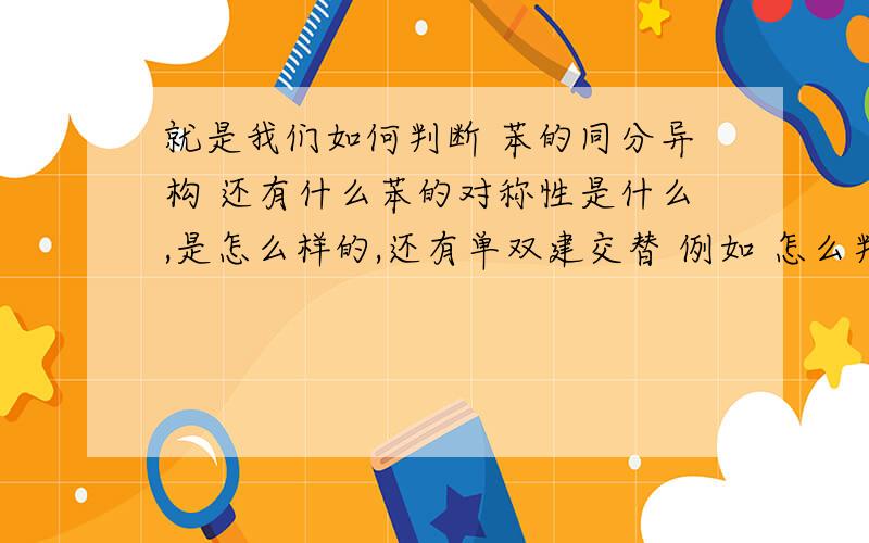 就是我们如何判断 苯的同分异构 还有什么苯的对称性是什么,是怎么样的,还有单双建交替 例如 怎么判断 二甲苯的一取代物