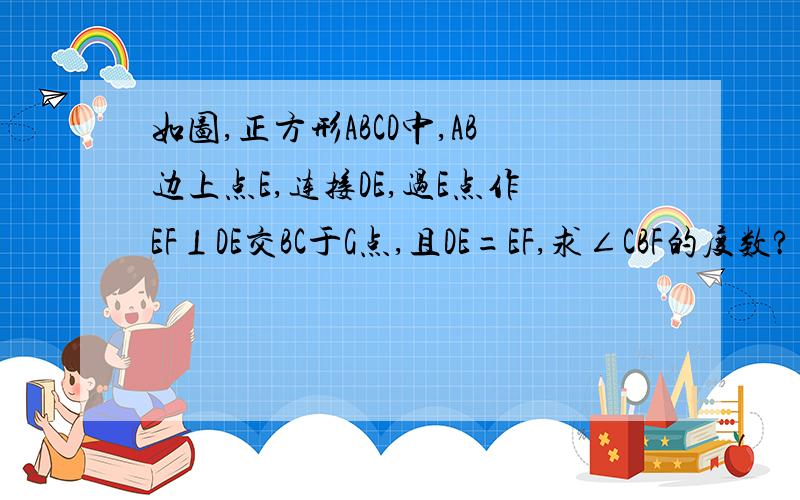 如图,正方形ABCD中,AB边上点E,连接DE,过E点作EF⊥DE交BC于G点,且DE=EF,求∠CBF的度数?