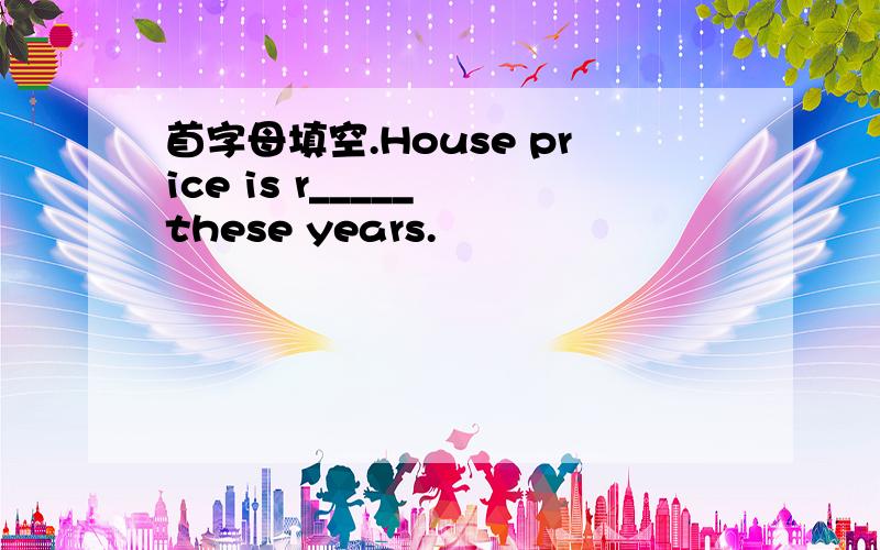 首字母填空.House price is r_____ these years.