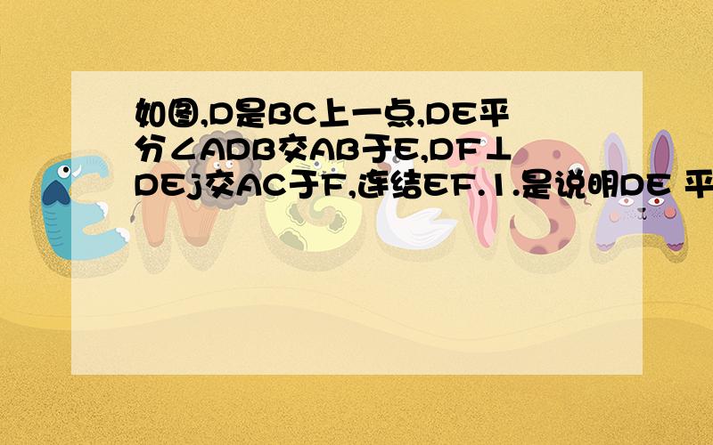 如图,D是BC上一点,DE平分∠ADB交AB于E,DF⊥DEj交AC于F,连结EF.1.是说明DE 平分∠ADC;2.若