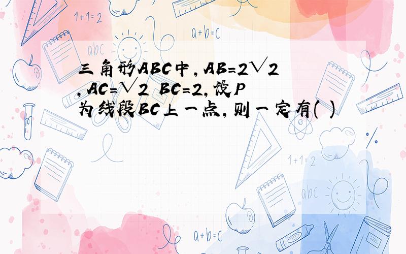 三角形ABC中,AB=2√2,AC=√2 BC=2,设P为线段BC上一点,则一定有( )