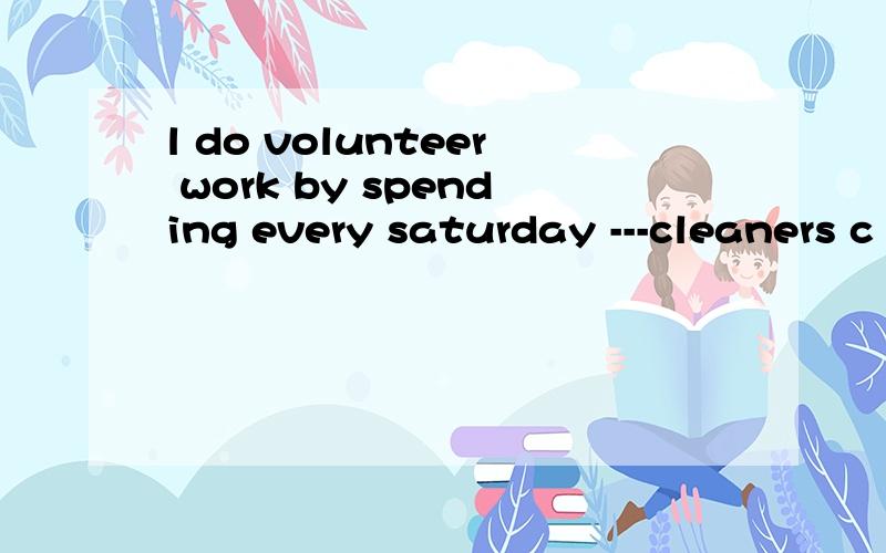 l do volunteer work by spending every saturday ---cleaners c