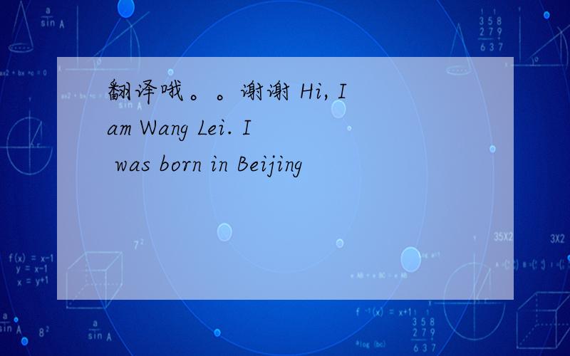 翻译哦。。谢谢 Hi, I am Wang Lei. I was born in Beijing