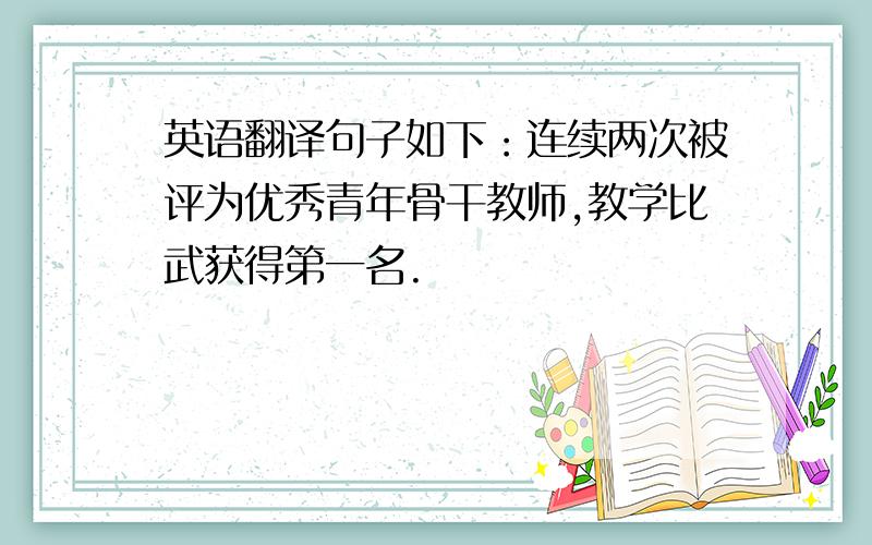 英语翻译句子如下：连续两次被评为优秀青年骨干教师,教学比武获得第一名.