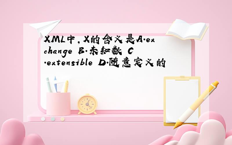 XML中,X的含义是A.exchange B.未知数 C.extensible D.随意定义的