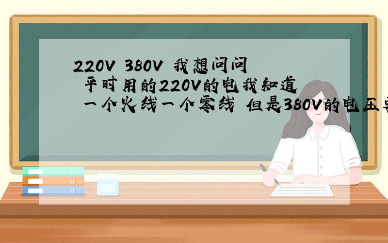 220V 380V 我想问问 平时用的220V的电我知道 一个火线一个零线 但是380V的电压要几根线啊?我看 到农村的