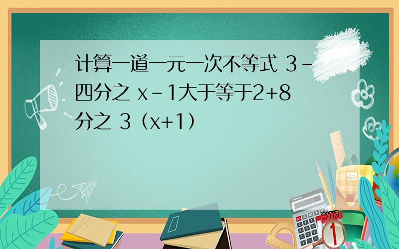 计算一道一元一次不等式 3-四分之 x-1大于等于2+8分之 3（x+1）