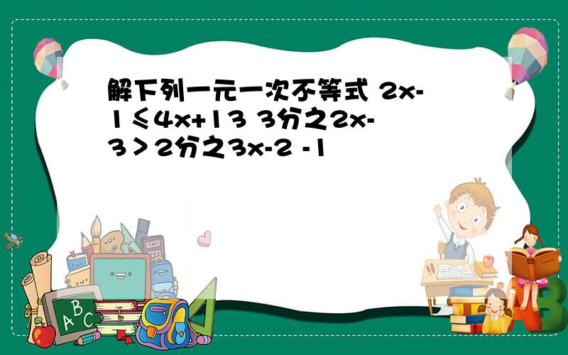 解下列一元一次不等式 2x-1≤4x+13 3分之2x-3＞2分之3x-2 -1