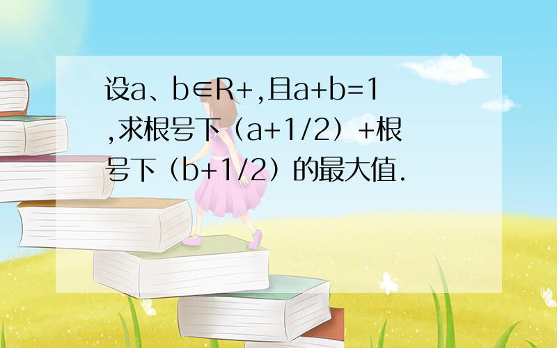 设a、b∈R+,且a+b=1,求根号下（a+1/2）+根号下（b+1/2）的最大值.