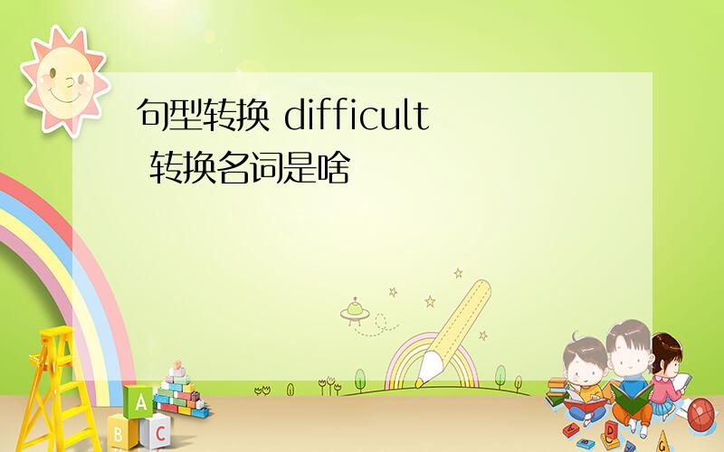 句型转换 difficult 转换名词是啥