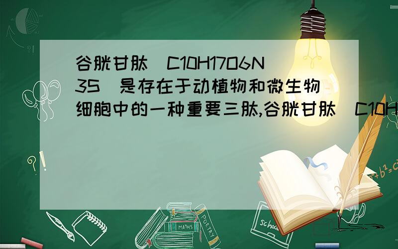 谷胱甘肽（C10H17O6N3S）是存在于动植物和微生物细胞中的一种重要三肽,谷胱甘肽（C10H