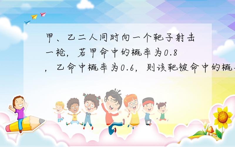 甲、乙二人同时向一个靶子射击一枪，若甲命中的概率为0.8，乙命中概率为0.6，则该靶被命中的概率为______．