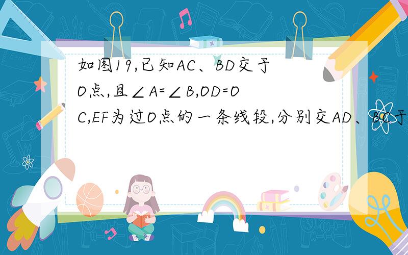 如图19,已知AC、BD交于O点,且∠A=∠B,OD=OC,EF为过O点的一条线段,分别交AD、BC于F、E点,现要求补