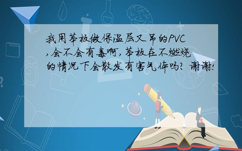 我用苯板做保温层又吊的PVC,会不会有毒啊,苯板在不燃烧的情况下会散发有害气体吗? 谢谢!