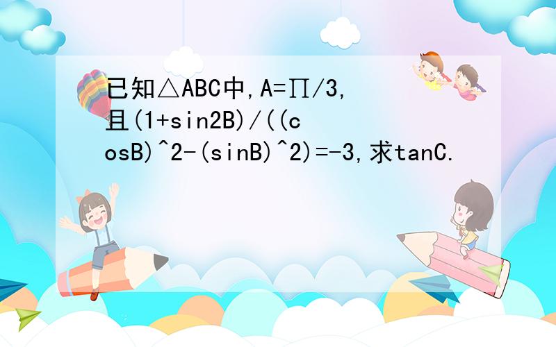 已知△ABC中,A=∏/3,且(1+sin2B)/((cosB)^2-(sinB)^2)=-3,求tanC.