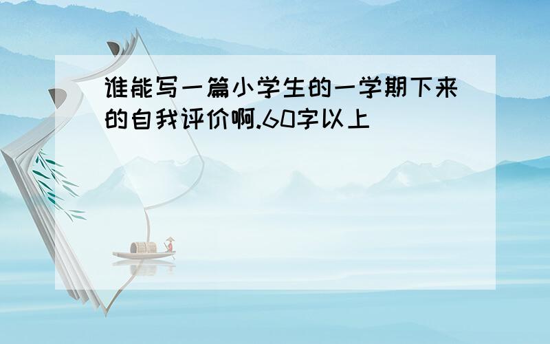 谁能写一篇小学生的一学期下来的自我评价啊.60字以上