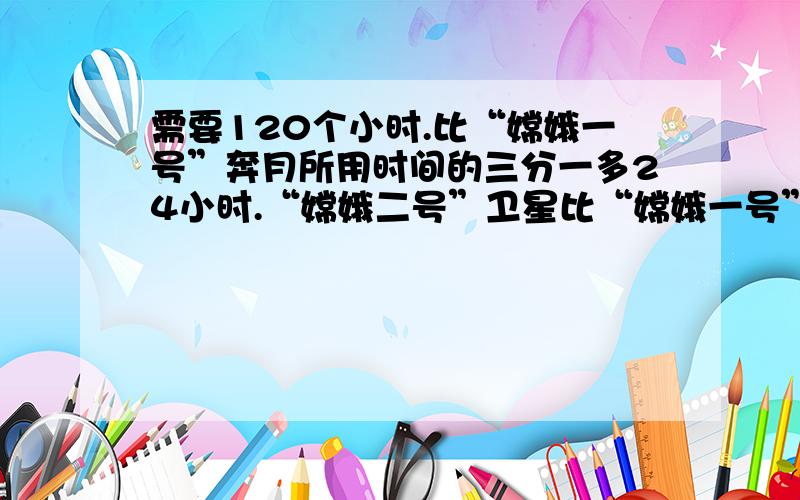 需要120个小时.比“嫦娥一号”奔月所用时间的三分一多24小时.“嫦娥二号”卫星比“嫦娥一号”奔月所用时