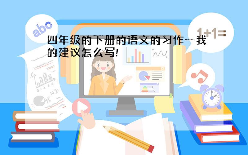 四年级的下册的语文的习作一我的建议怎么写!