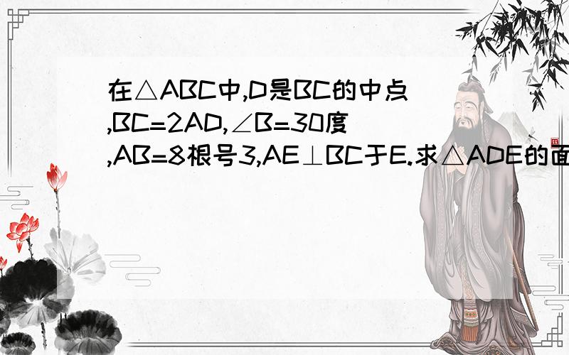 在△ABC中,D是BC的中点,BC=2AD,∠B=30度,AB=8根号3,AE⊥BC于E.求△ADE的面积