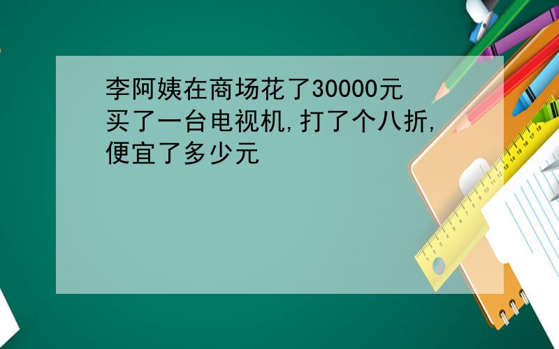 李阿姨在商场花了30000元买了一台电视机,打了个八折,便宜了多少元