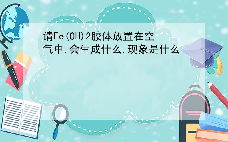 请Fe(OH)2胶体放置在空气中,会生成什么,现象是什么