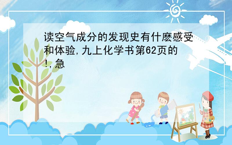 读空气成分的发现史有什麽感受和体验,九上化学书第62页的!,急