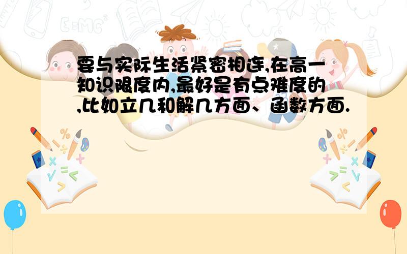 要与实际生活紧密相连,在高一知识限度内,最好是有点难度的,比如立几和解几方面、函数方面.