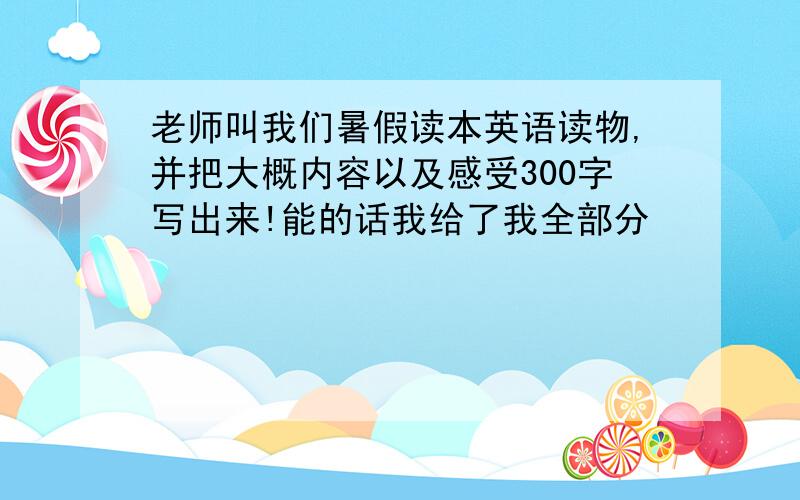 老师叫我们暑假读本英语读物,并把大概内容以及感受300字写出来!能的话我给了我全部分