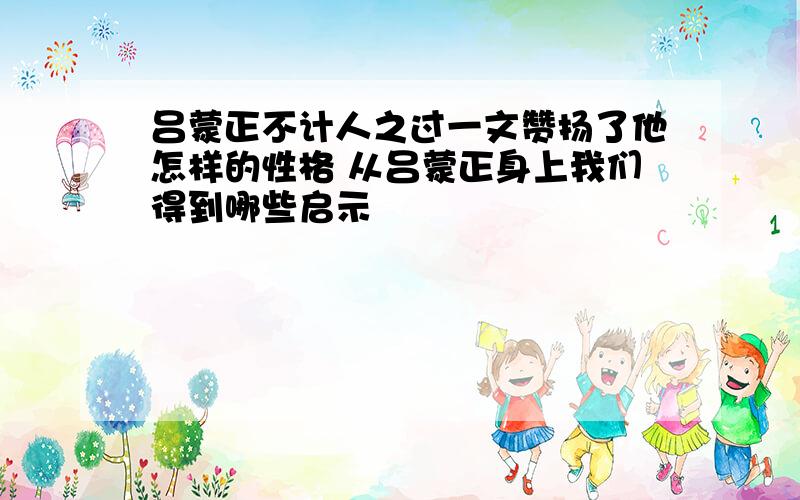 吕蒙正不计人之过一文赞扬了他怎样的性格 从吕蒙正身上我们得到哪些启示