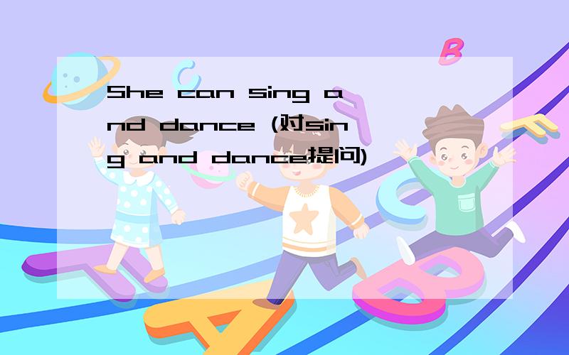 She can sing and dance (对sing and dance提问)