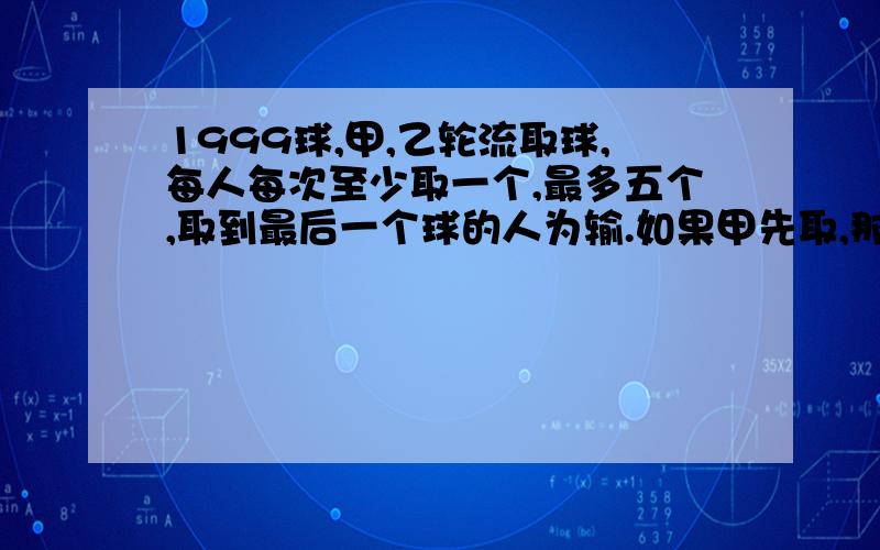 1999球,甲,乙轮流取球,每人每次至少取一个,最多五个,取到最后一个球的人为输.如果甲先取,那么谁将获胜?