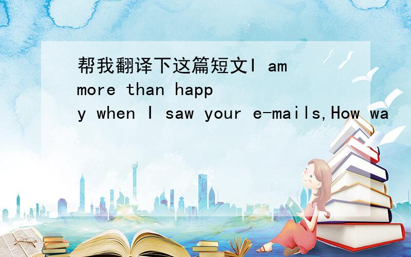 帮我翻译下这篇短文I am more than happy when I saw your e-mails,How wa