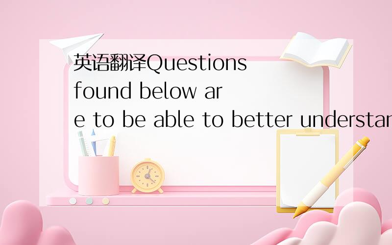 英语翻译Questions found below are to be able to better understan