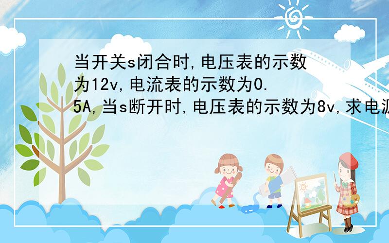 当开关s闭合时,电压表的示数为12v,电流表的示数为0.5A,当s断开时,电压表的示数为8v,求电源电压