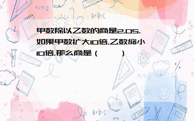 甲数除以乙数的商是2.05，如果甲数扩大10倍，乙数缩小10倍，那么商是（　　）